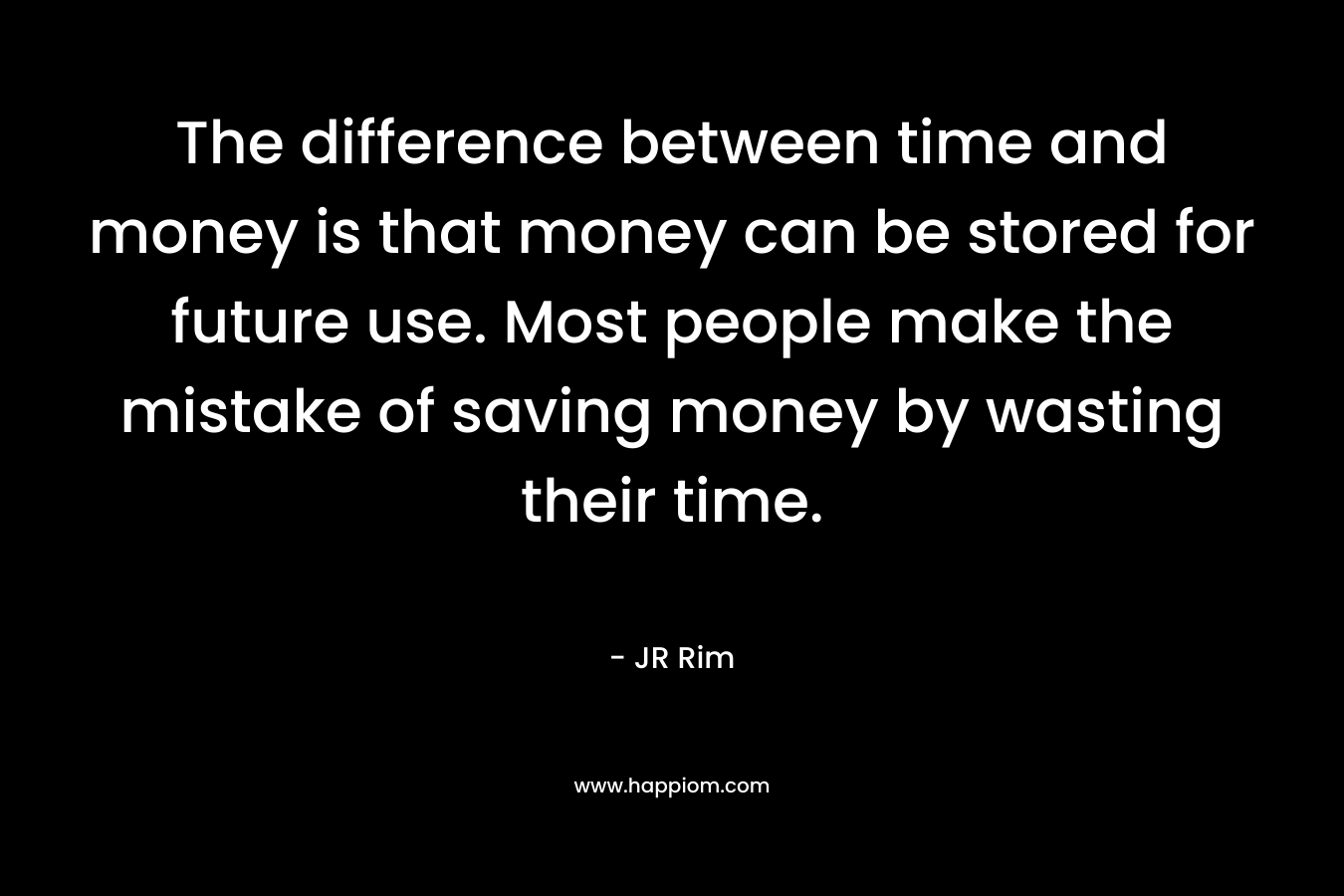 The difference between time and money is that money can be stored for future use. Most people make the mistake of saving money by wasting their time.