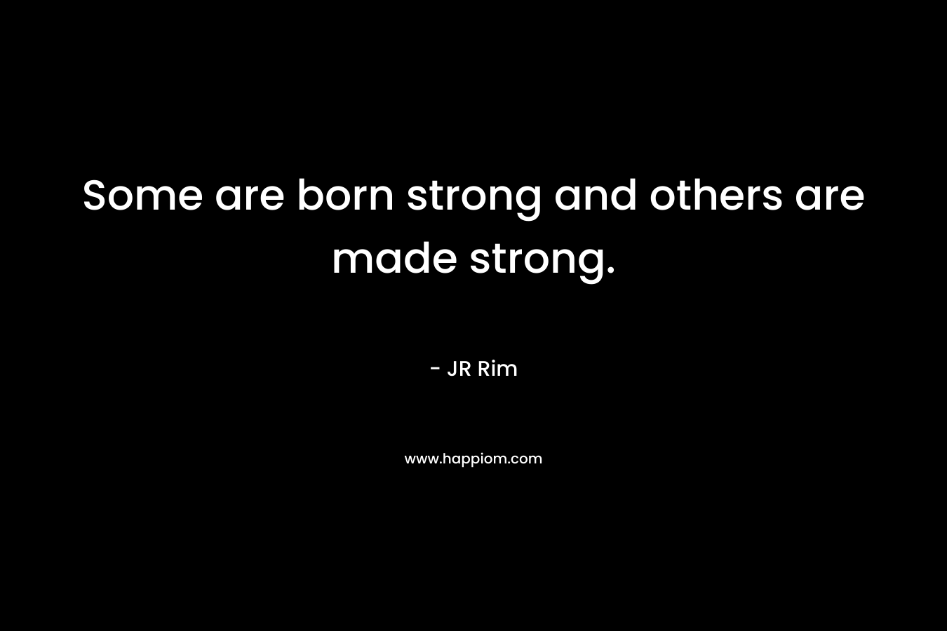Some are born strong and others are made strong.