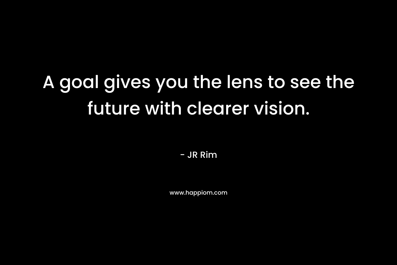 A goal gives you the lens to see the future with clearer vision.