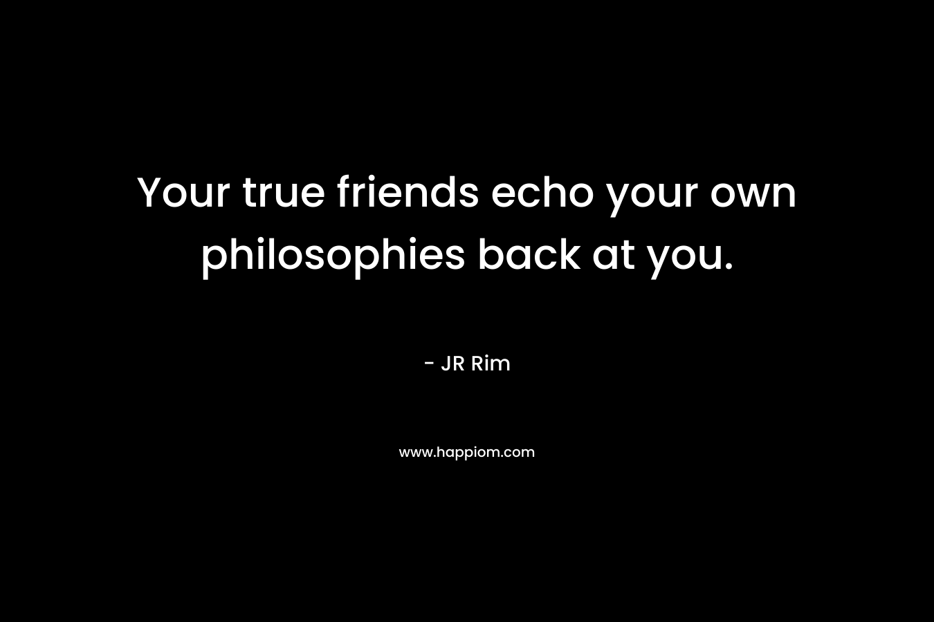 Your true friends echo your own philosophies back at you. – JR Rim