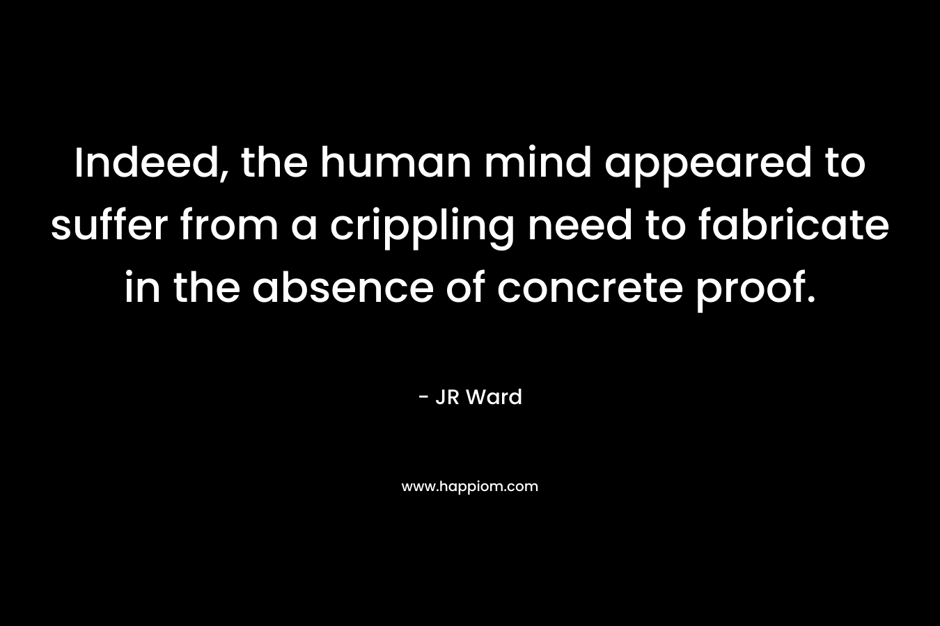 Indeed, the human mind appeared to suffer from a crippling need to fabricate in the absence of concrete proof.