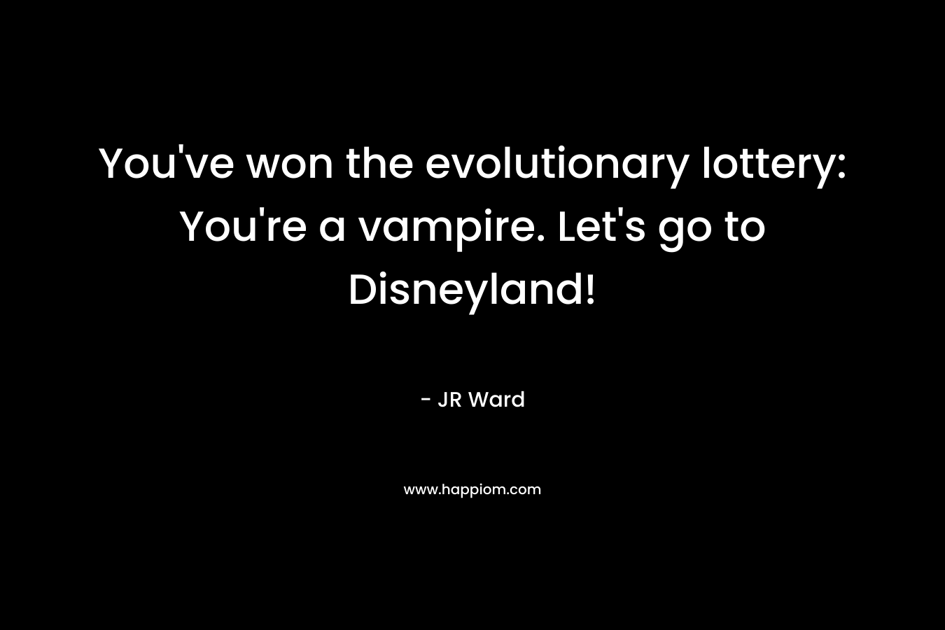 You’ve won the evolutionary lottery: You’re a vampire. Let’s go to Disneyland! – JR Ward
