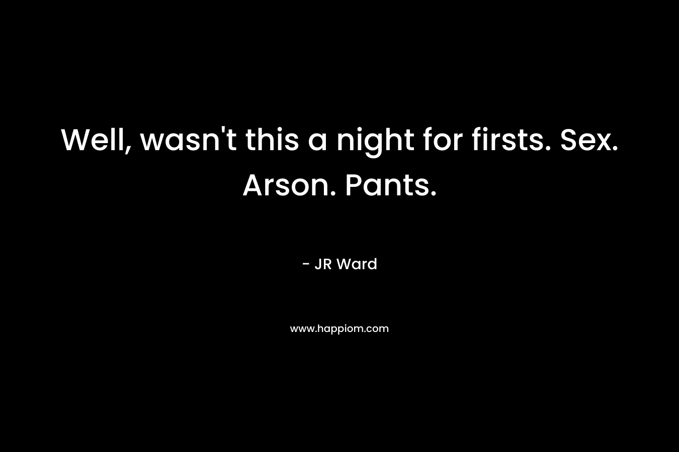 Well, wasn't this a night for firsts. Sex. Arson. Pants.