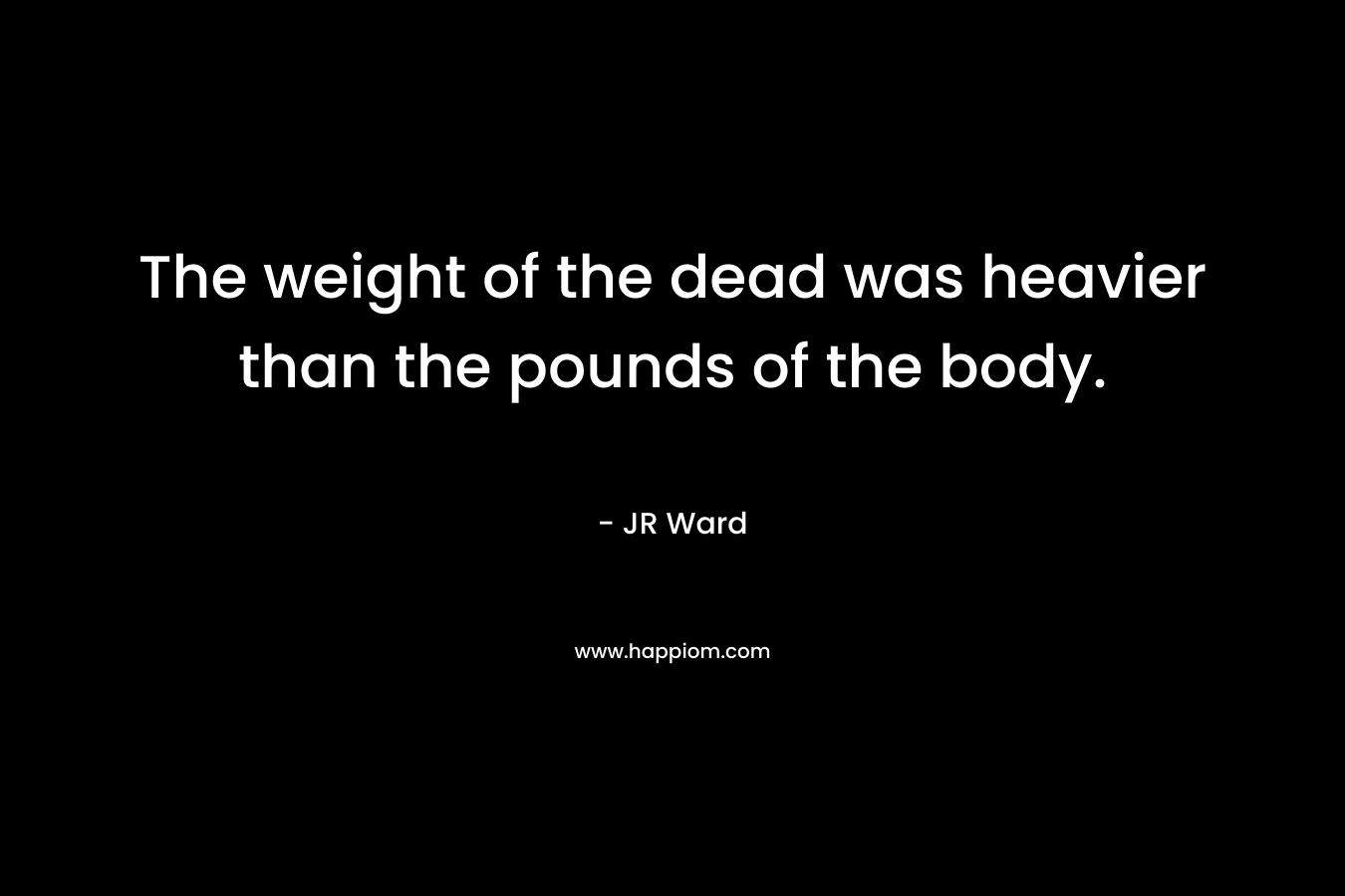 The weight of the dead was heavier than the pounds of the body. – JR Ward