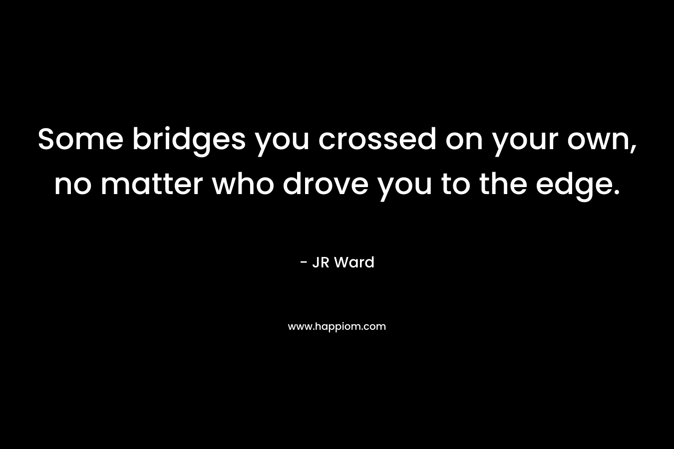 Some bridges you crossed on your own, no matter who drove you to the edge. – JR Ward