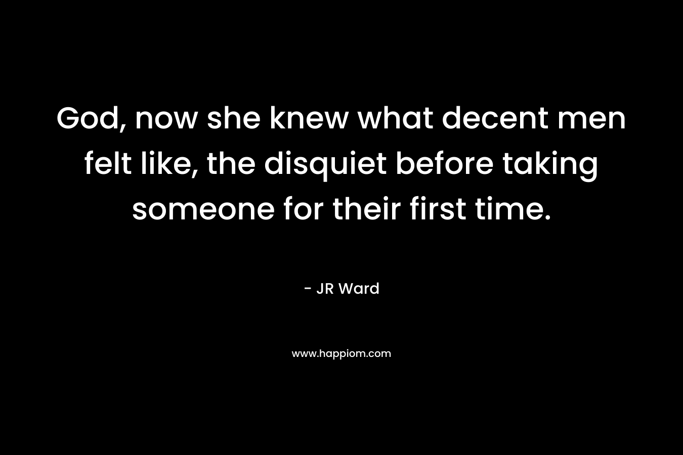 God, now she knew what decent men felt like, the disquiet before taking someone for their first time.