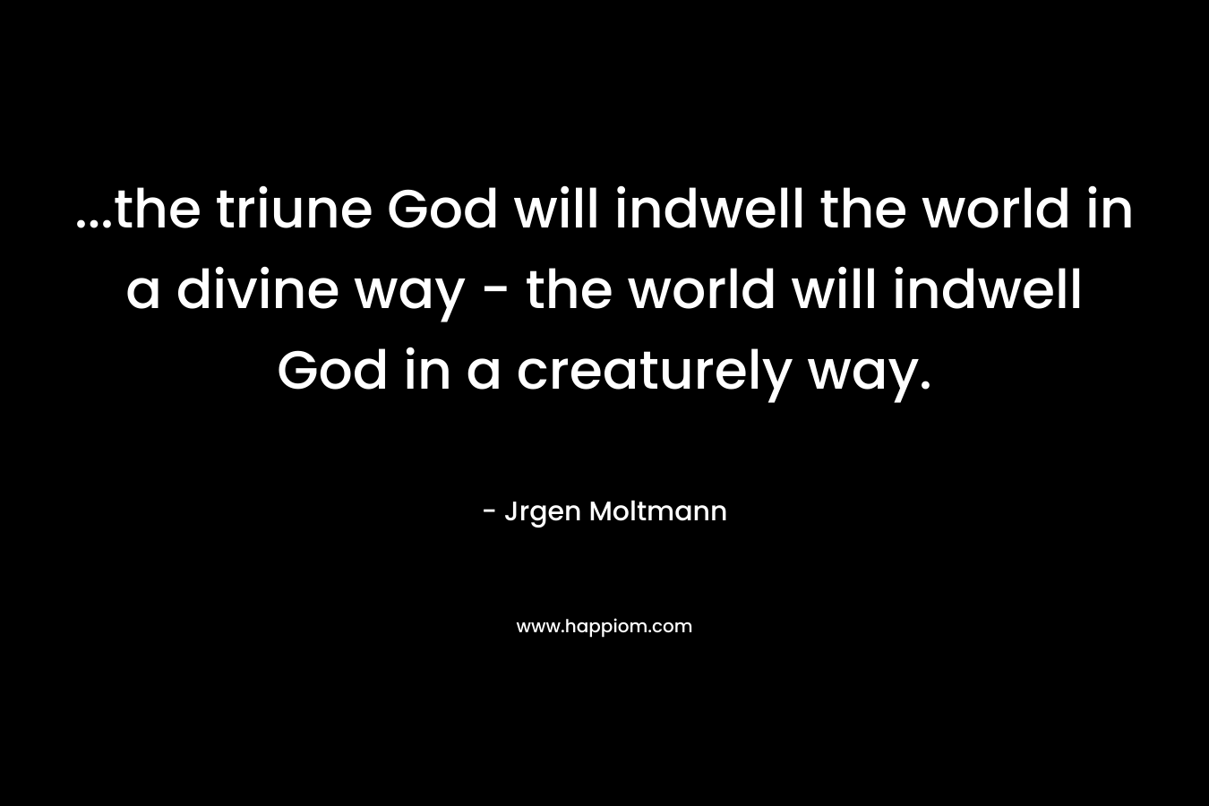 …the triune God will indwell the world in a divine way – the world will indwell God in a creaturely way. – Jrgen Moltmann