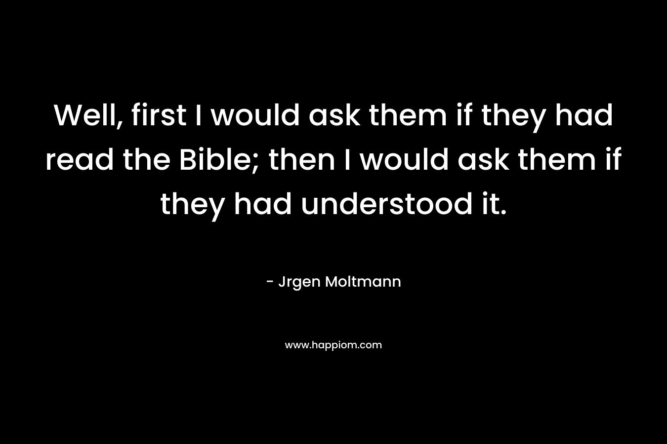 Well, first I would ask them if they had read the Bible; then I would ask them if they had understood it. – Jrgen Moltmann