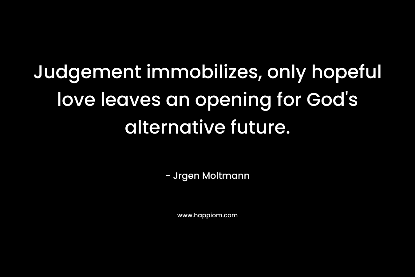Judgement immobilizes, only hopeful love leaves an opening for God’s alternative future. – Jrgen Moltmann