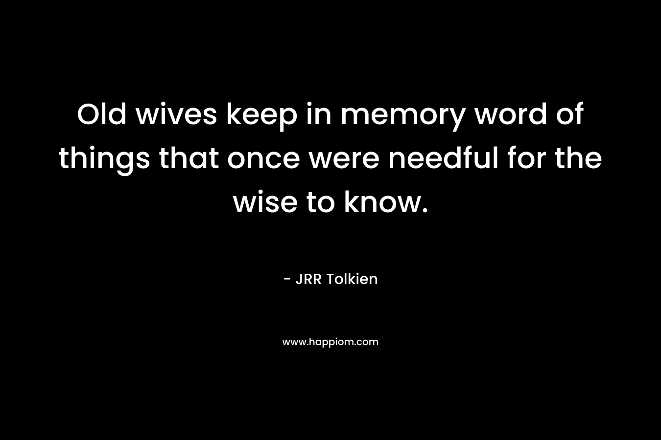 Old wives keep in memory word of things that once were needful for the wise to know.