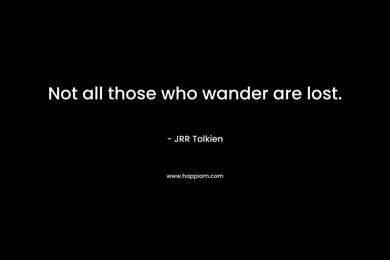 Not all those who wander are lost.