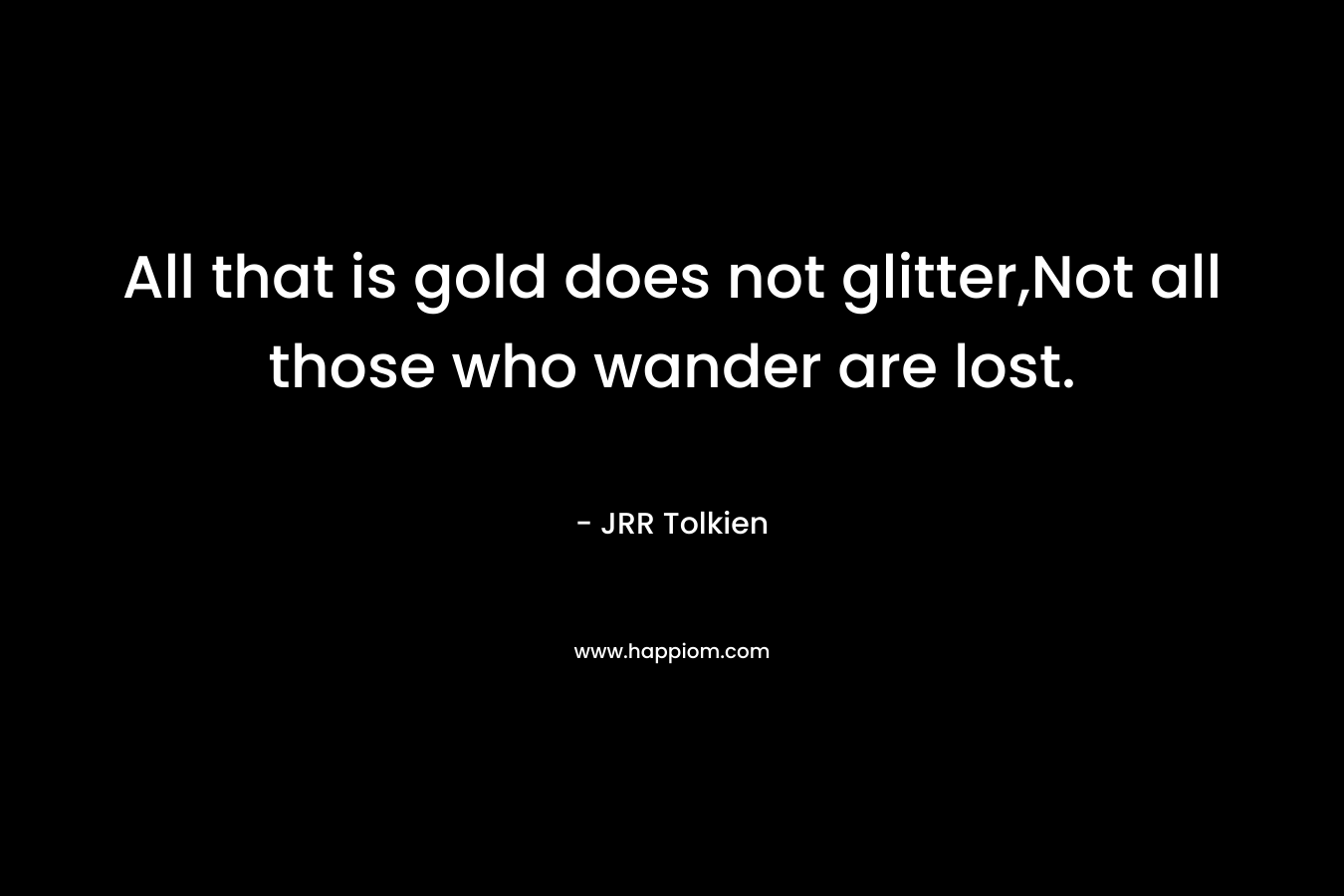 All that is gold does not glitter,Not all those who wander are lost.