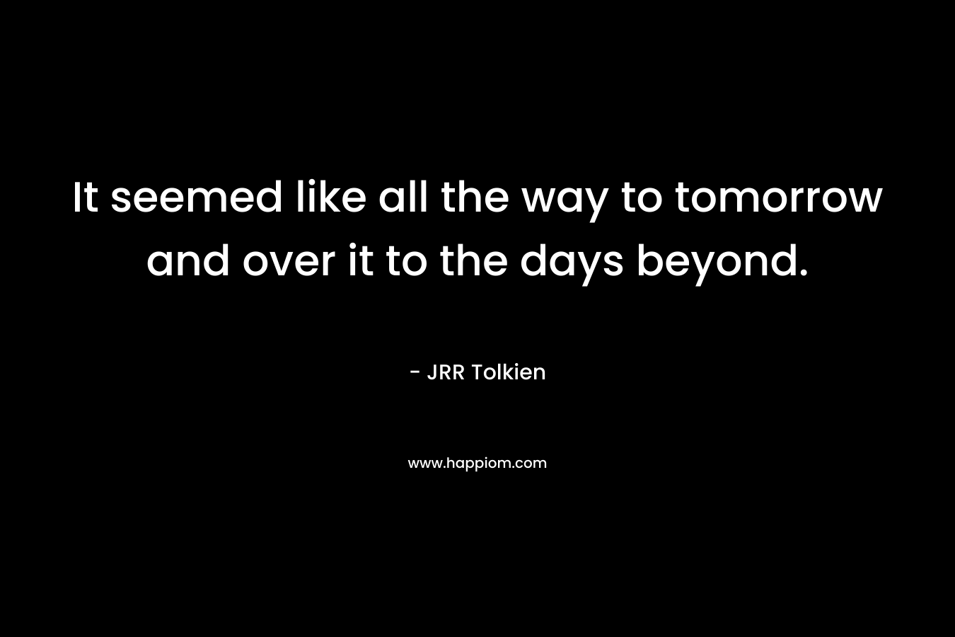 It seemed like all the way to tomorrow and over it to the days beyond.
