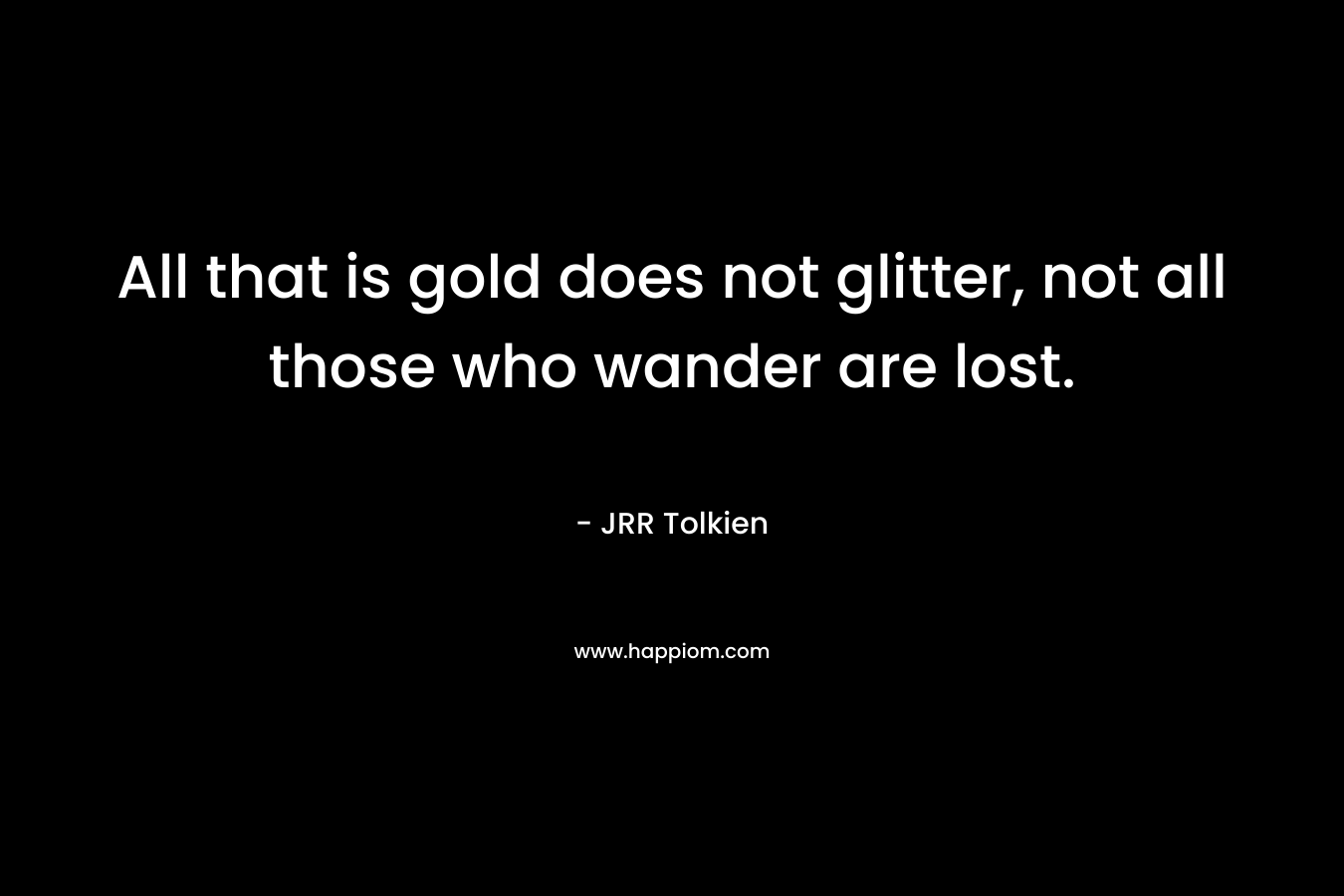 All that is gold does not glitter, not all those who wander are lost. – JRR Tolkien