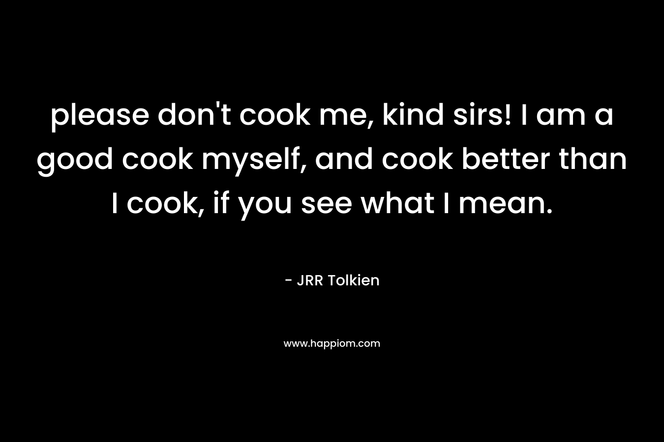 please don’t cook me, kind sirs! I am a good cook myself, and cook better than I cook, if you see what I mean. – JRR Tolkien