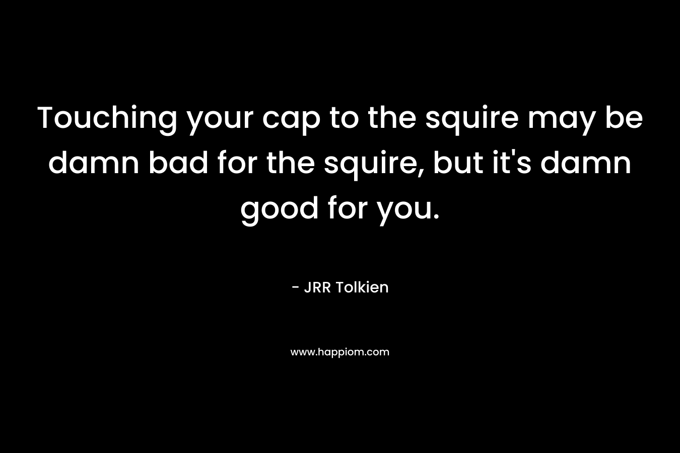Touching your cap to the squire may be damn bad for the squire, but it's damn good for you.