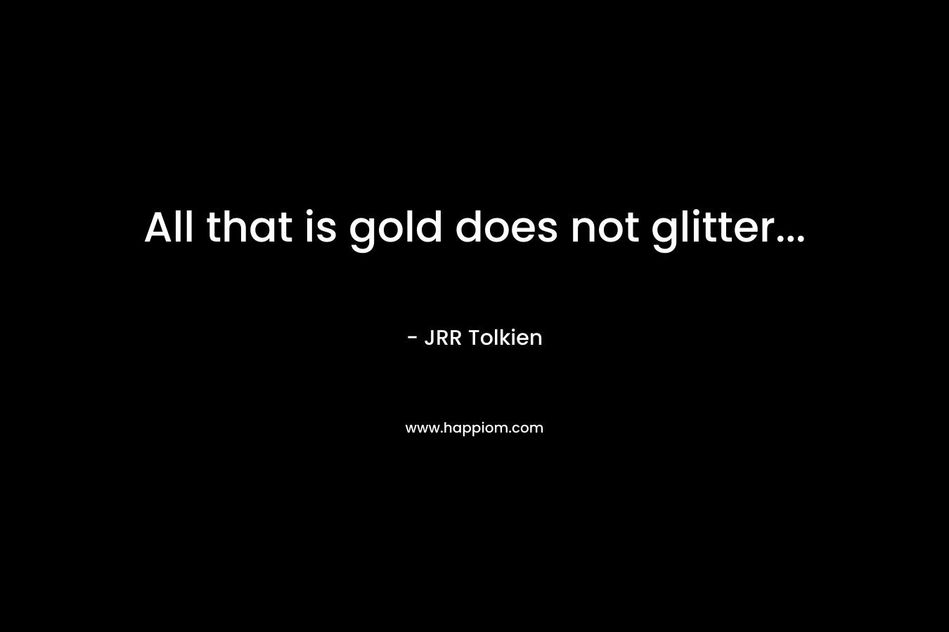 All that is gold does not glitter… – JRR Tolkien