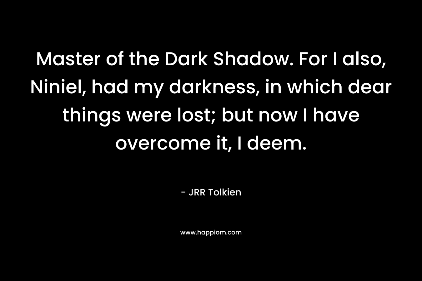 Master of the Dark Shadow. For I also, Niniel, had my darkness, in which dear things were lost; but now I have overcome it, I deem. – JRR Tolkien