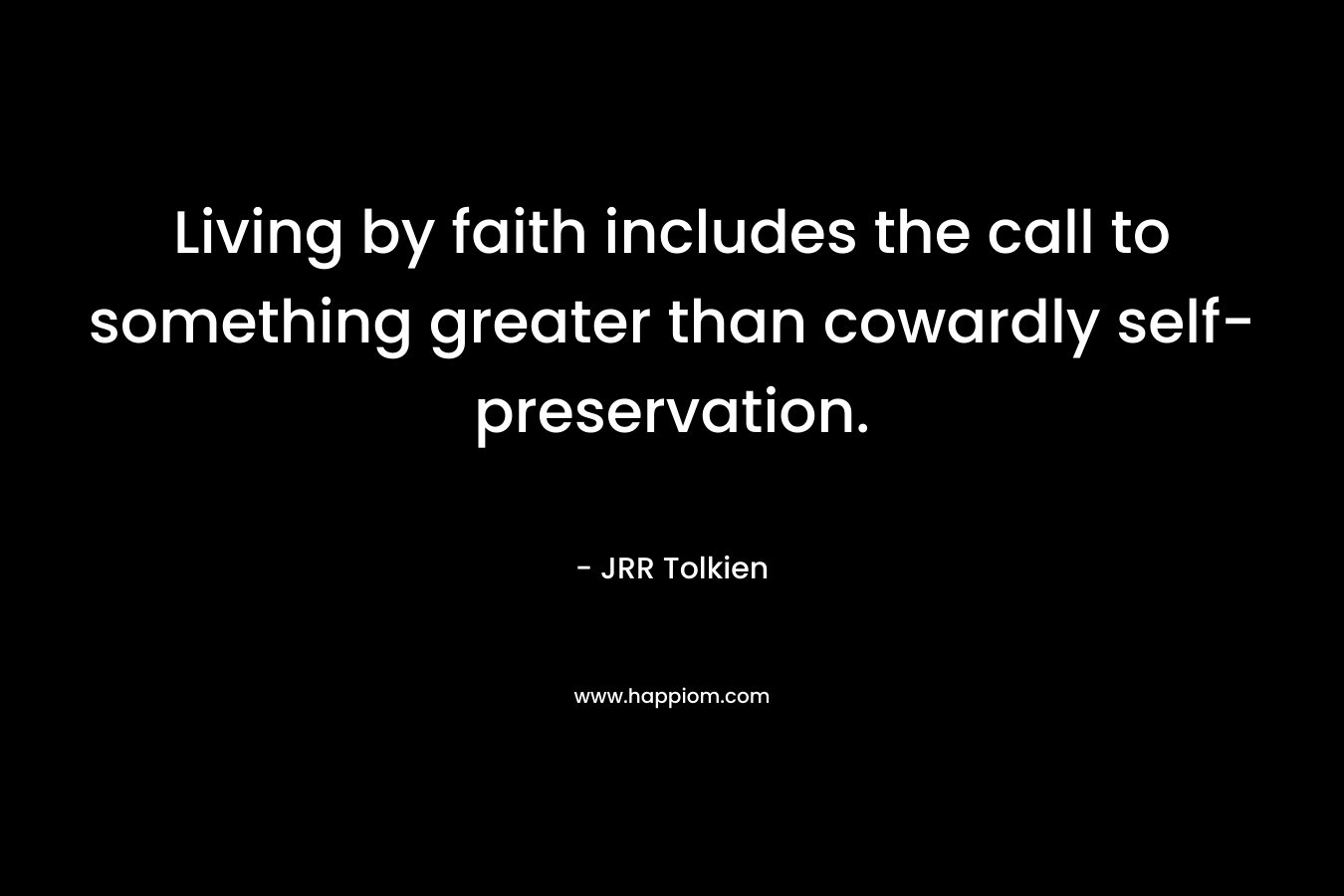Living by faith includes the call to something greater than cowardly self-preservation. – JRR Tolkien