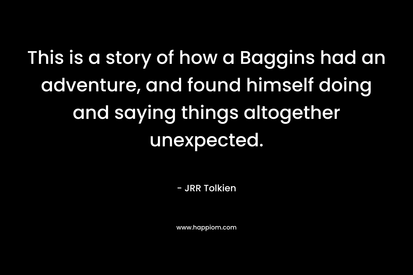 This is a story of how a Baggins had an adventure, and found himself doing and saying things altogether unexpected.