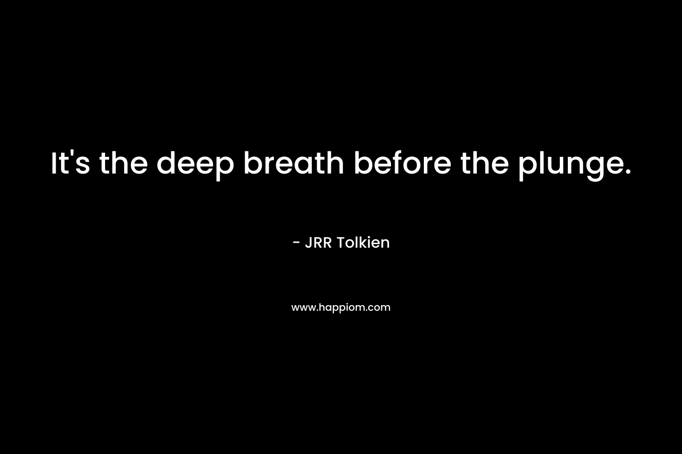 It’s the deep breath before the plunge. – JRR Tolkien