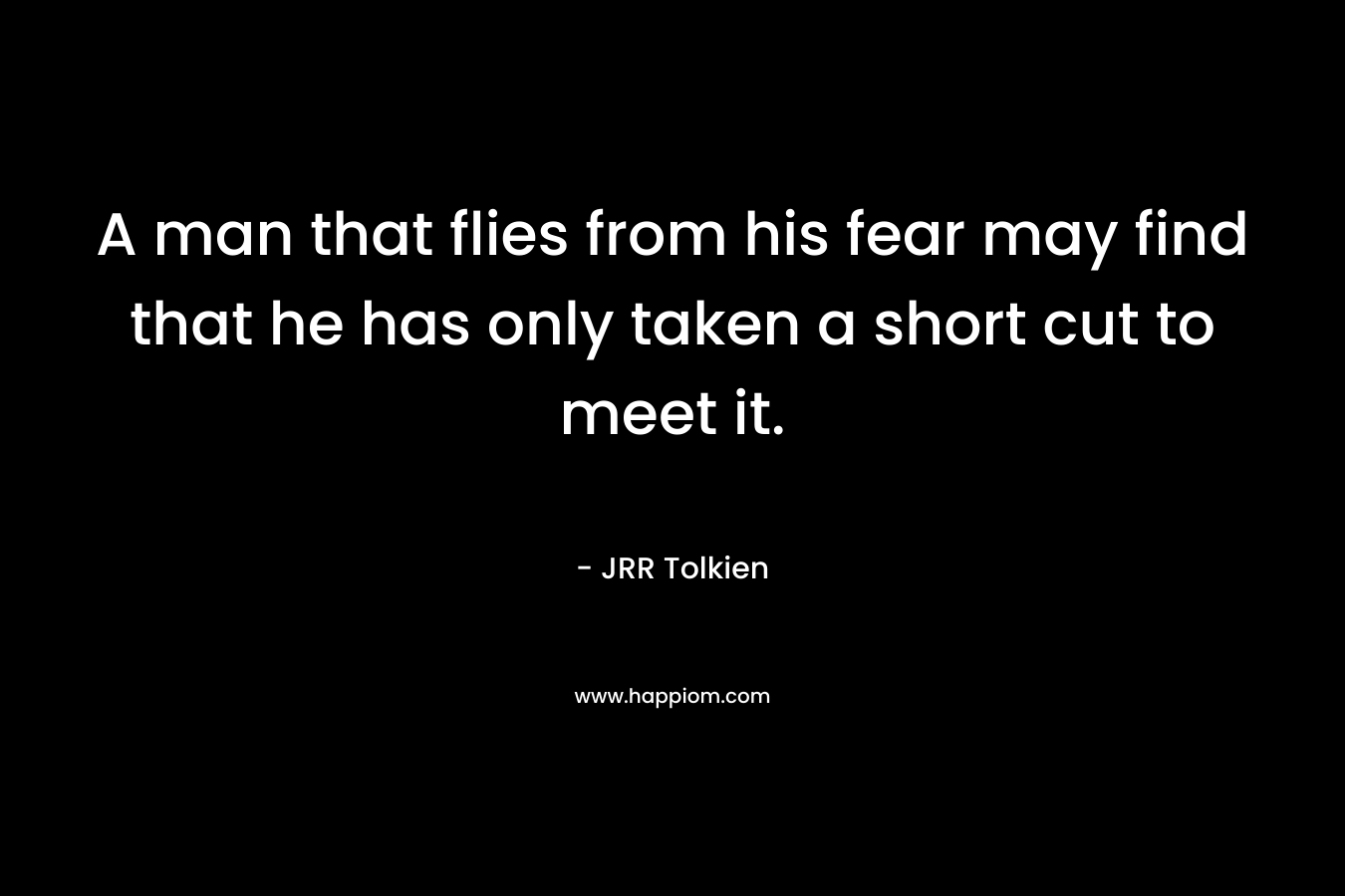 A man that flies from his fear may find that he has only taken a short cut to meet it.