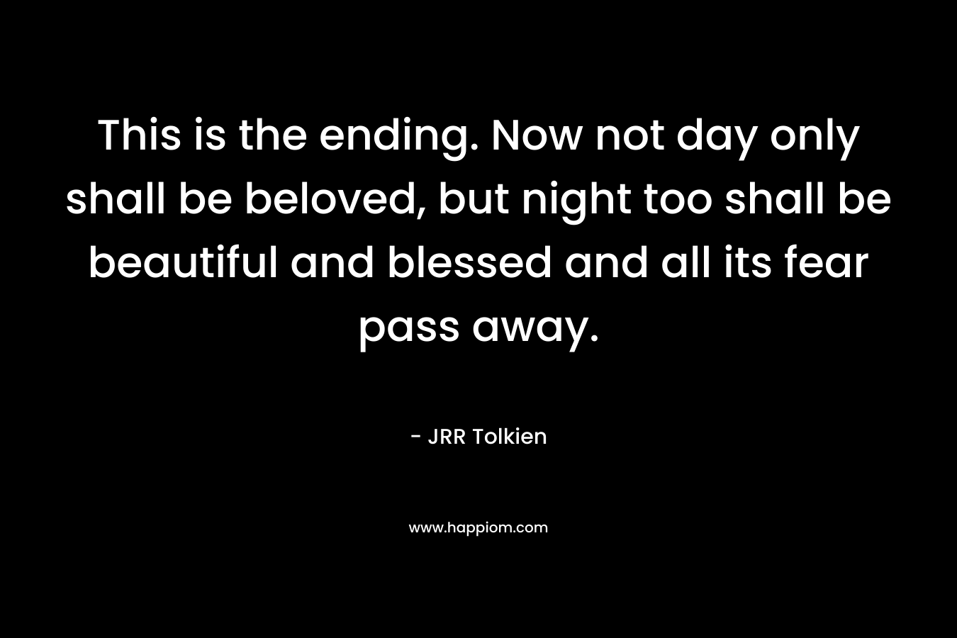 This is the ending. Now not day only shall be beloved, but night too shall be beautiful and blessed and all its fear pass away.