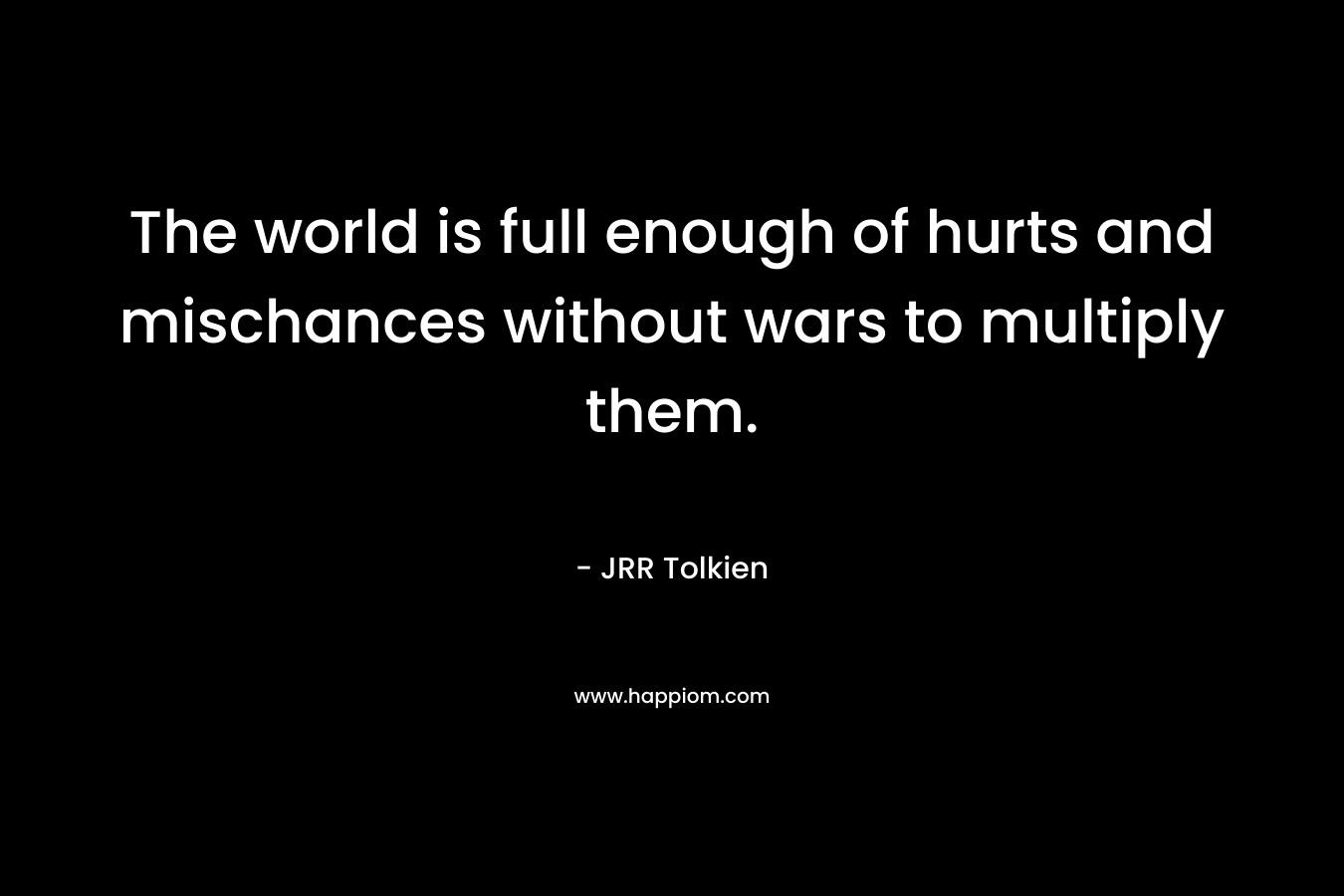 The world is full enough of hurts and mischances without wars to multiply them.