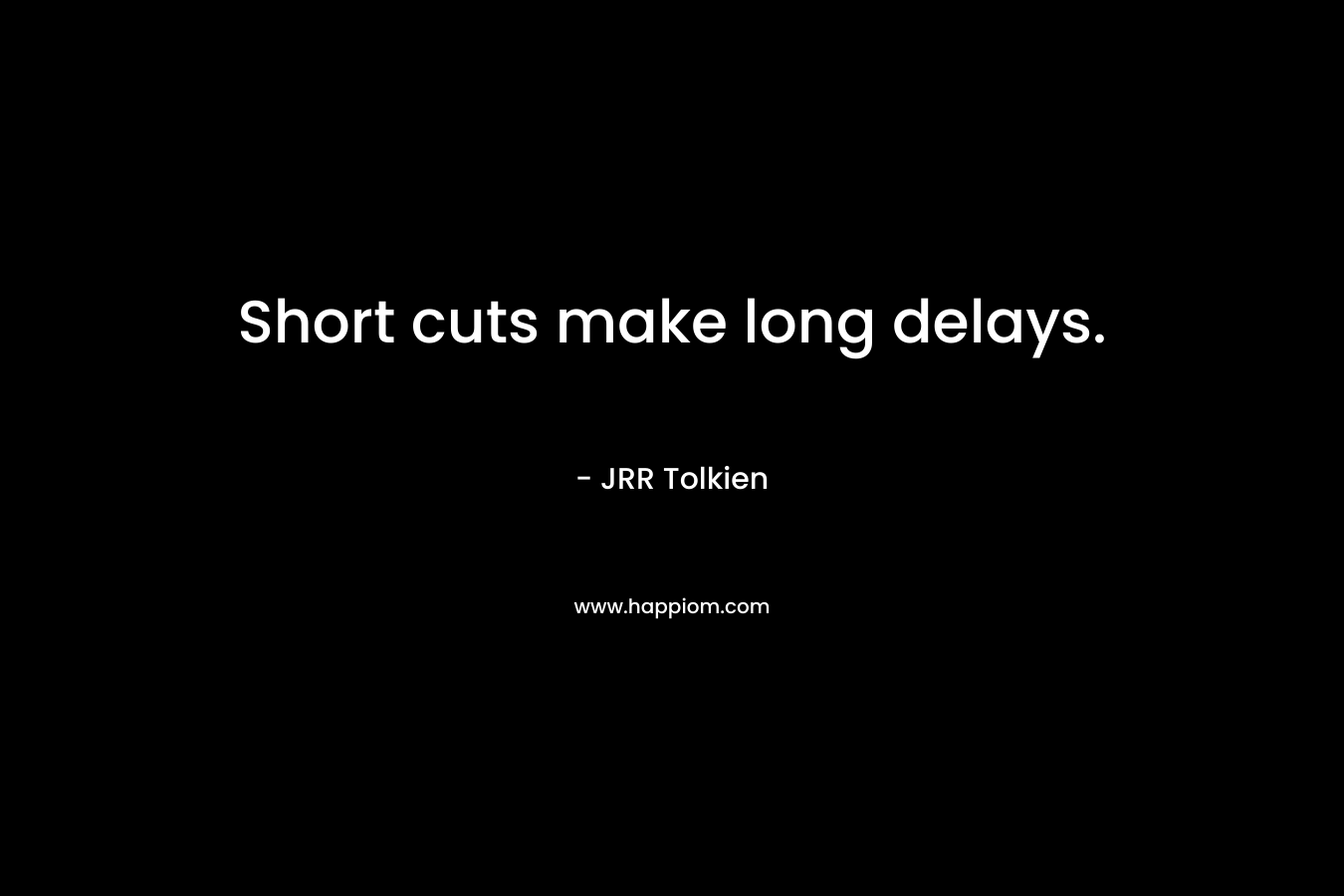 Short cuts make long delays. – JRR Tolkien