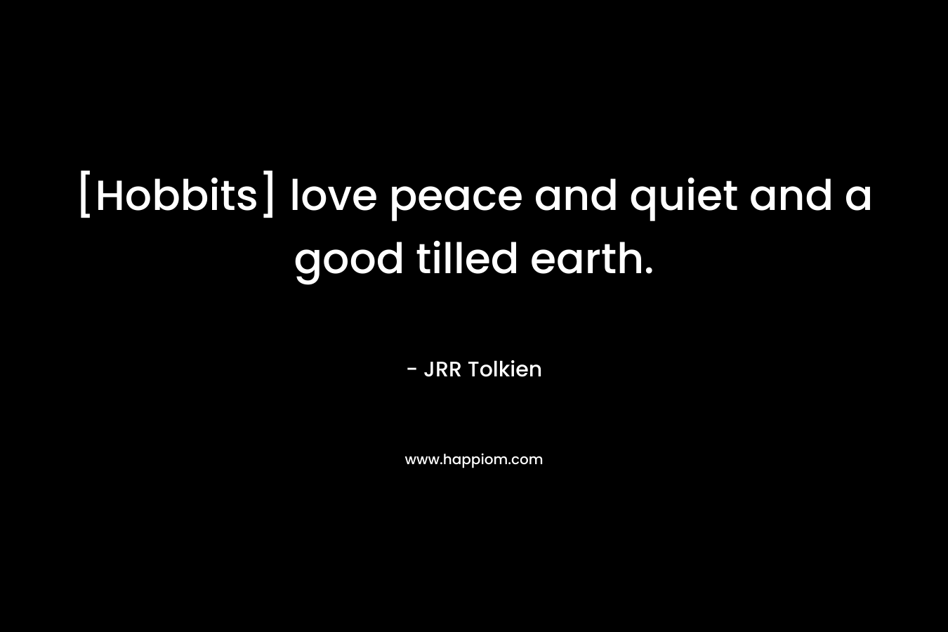[Hobbits] love peace and quiet and a good tilled earth. – JRR Tolkien
