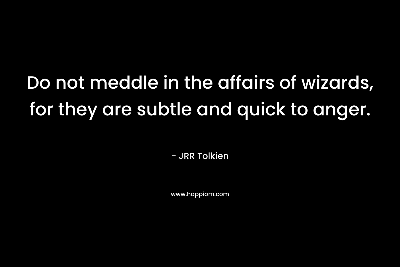 Do not meddle in the affairs of wizards, for they are subtle and quick to anger. – JRR Tolkien