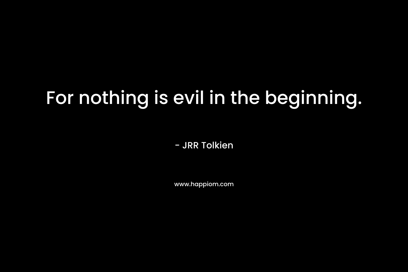 For nothing is evil in the beginning.