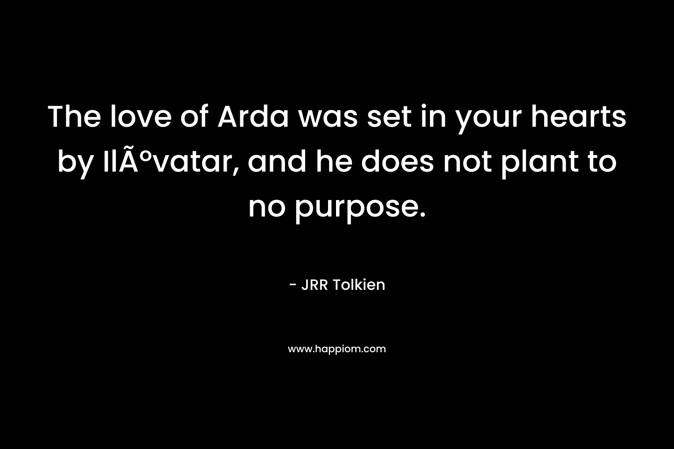 The love of Arda was set in your hearts by IlÃºvatar, and he does not plant to no purpose. – JRR Tolkien