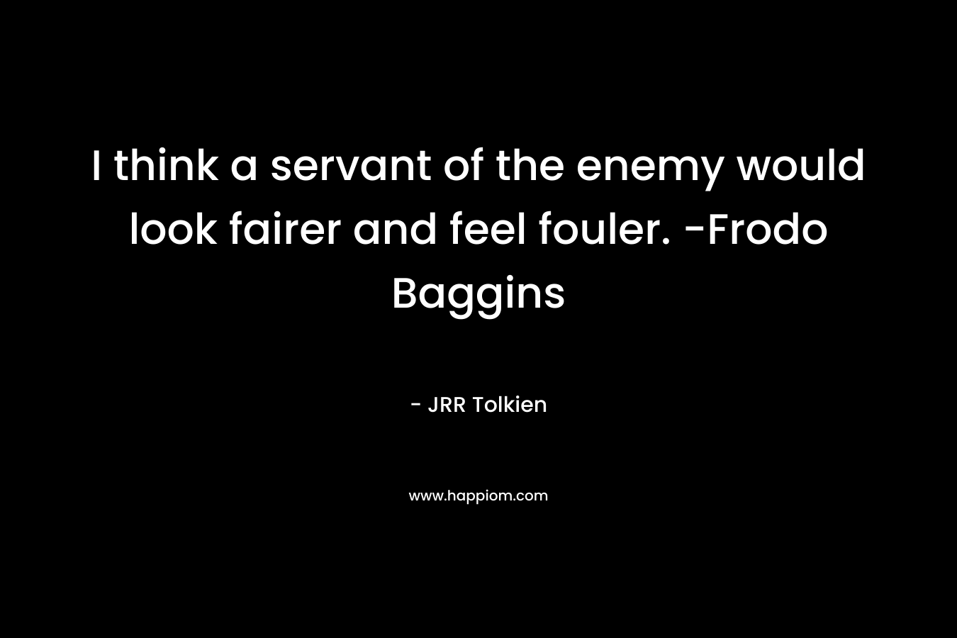 I think a servant of the enemy would look fairer and feel fouler. -Frodo Baggins – JRR Tolkien