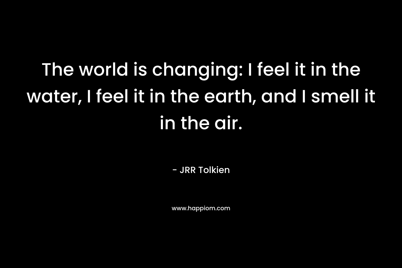 The world is changing: I feel it in the water, I feel it in the earth, and I smell it in the air.