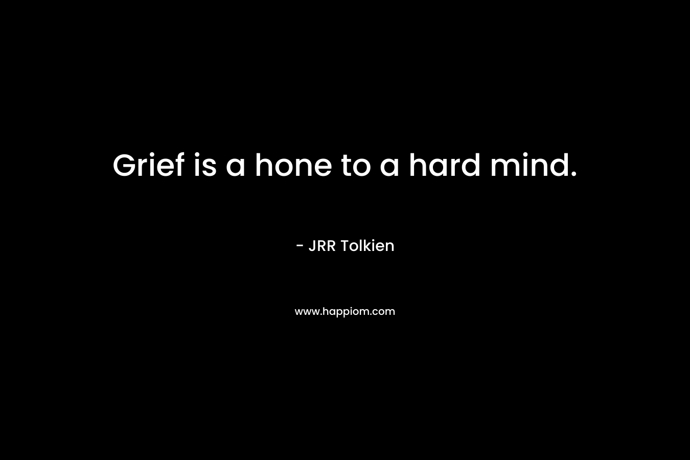 Grief is a hone to a hard mind.
