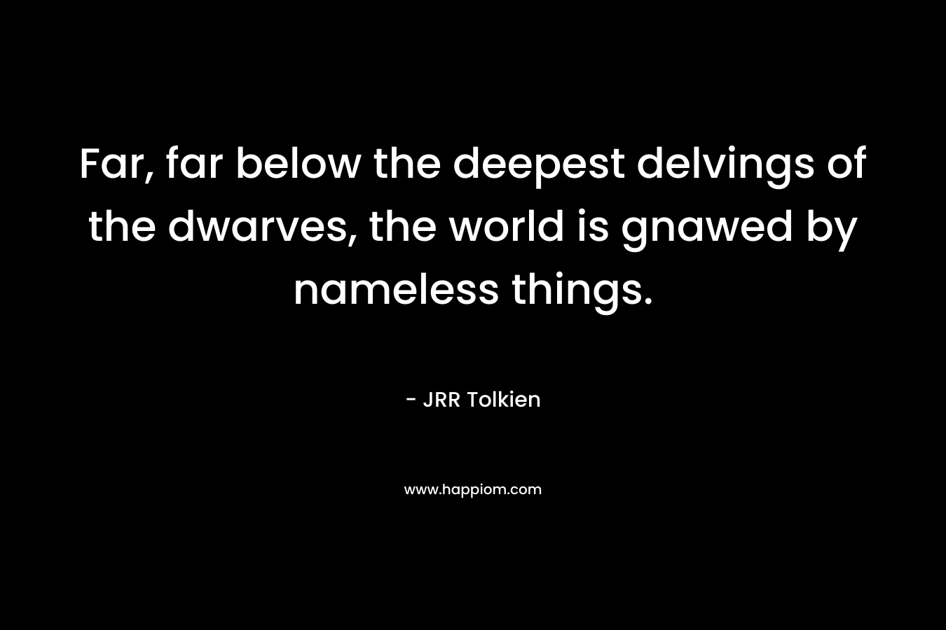 Far, far below the deepest delvings of the dwarves, the world is gnawed by nameless things. – JRR Tolkien