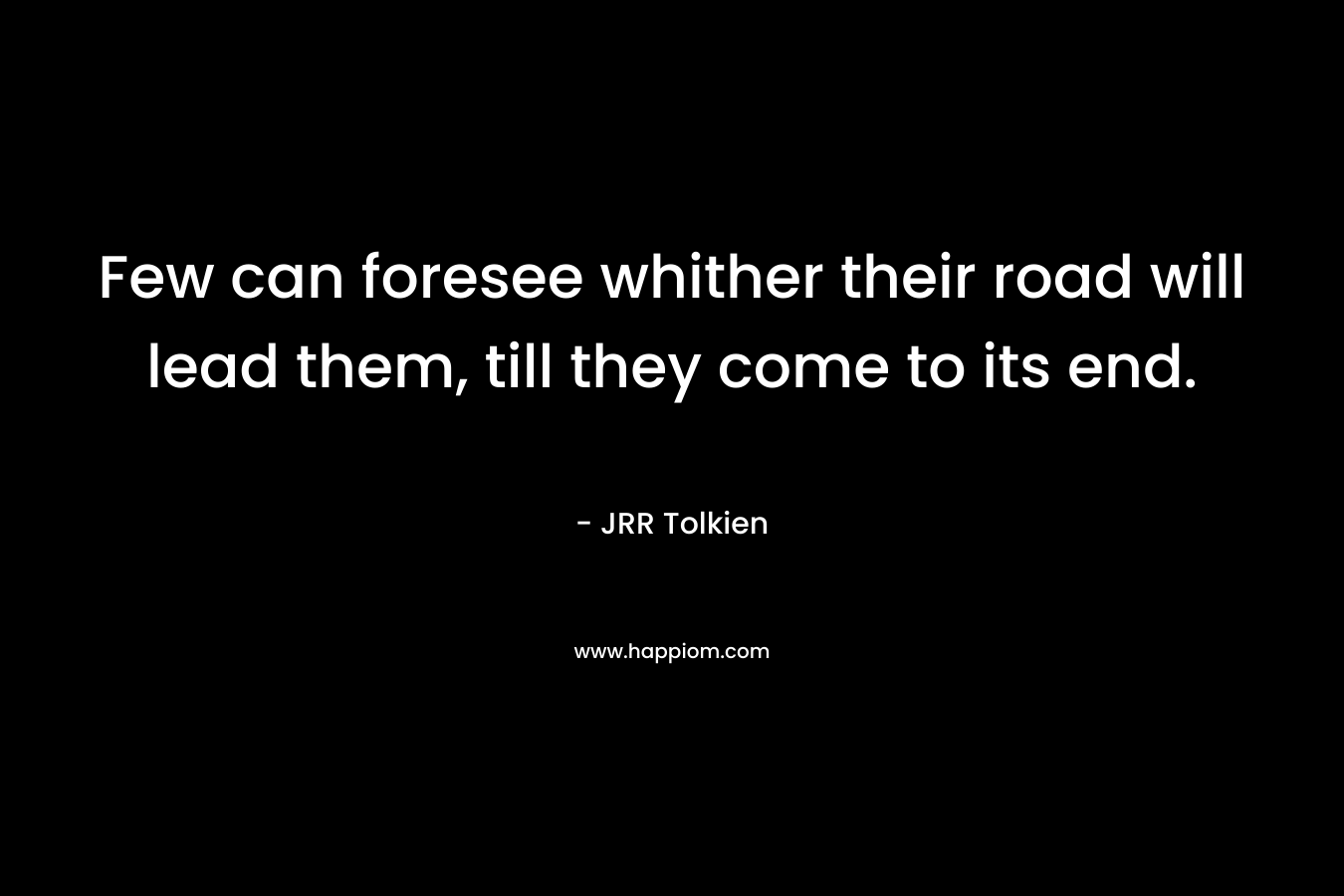 Few can foresee whither their road will lead them, till they come to its end. – JRR Tolkien