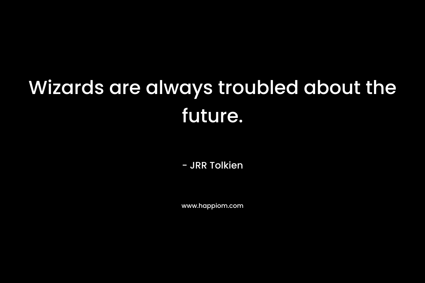 Wizards are always troubled about the future. – JRR Tolkien