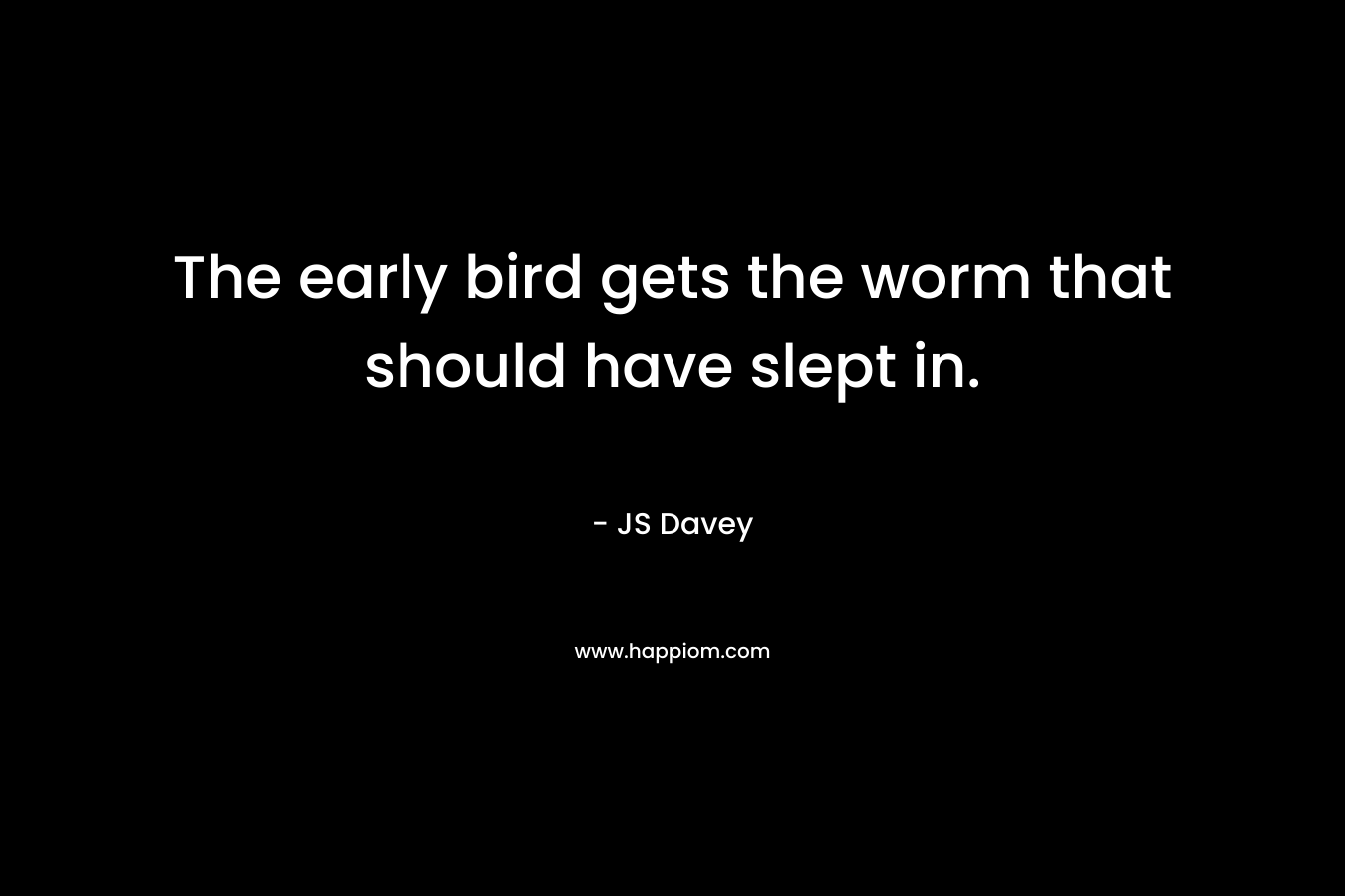 The early bird gets the worm that should have slept in. – JS Davey