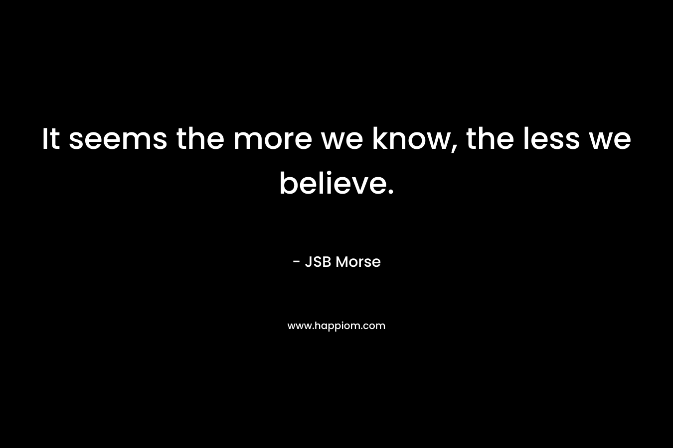 It seems the more we know, the less we believe.