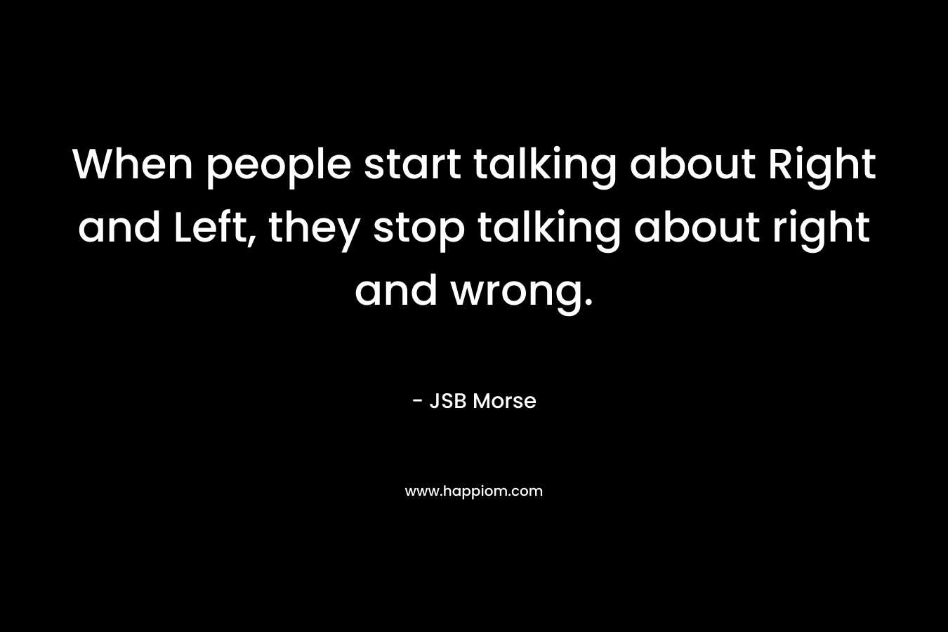 When people start talking about Right and Left, they stop talking about right and wrong.