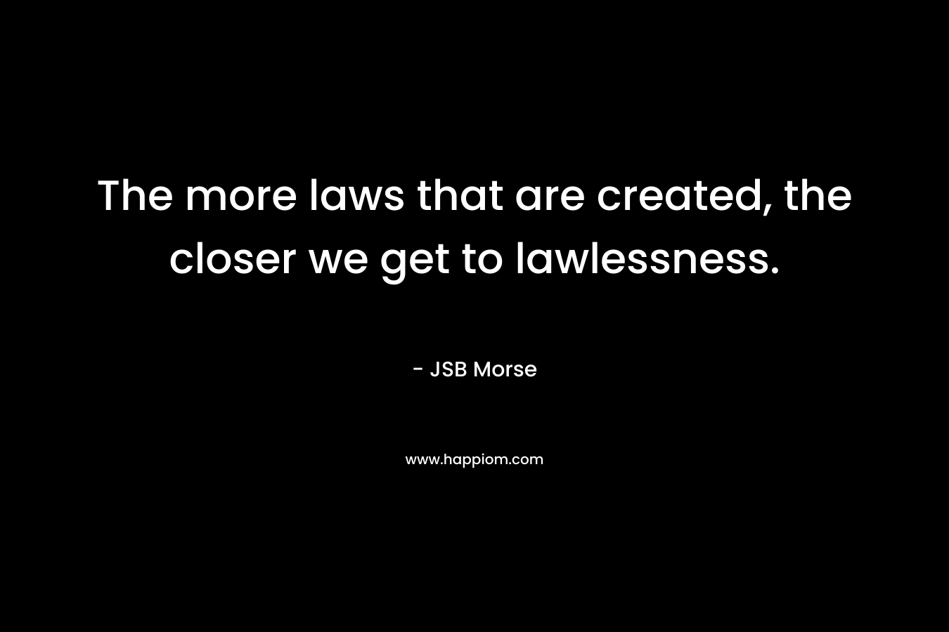 The more laws that are created, the closer we get to lawlessness. – JSB Morse