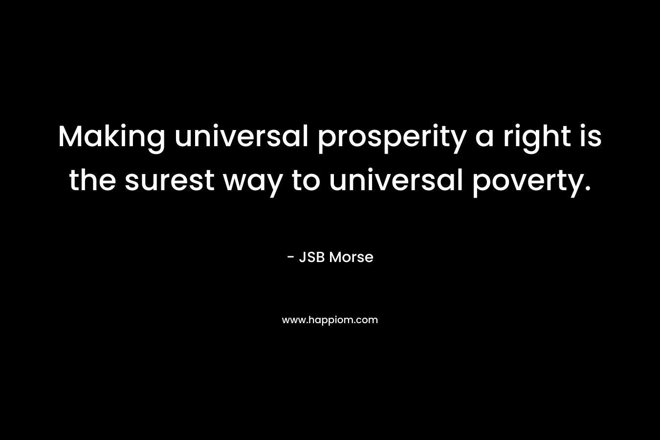 Making universal prosperity a right is the surest way to universal poverty. – JSB Morse