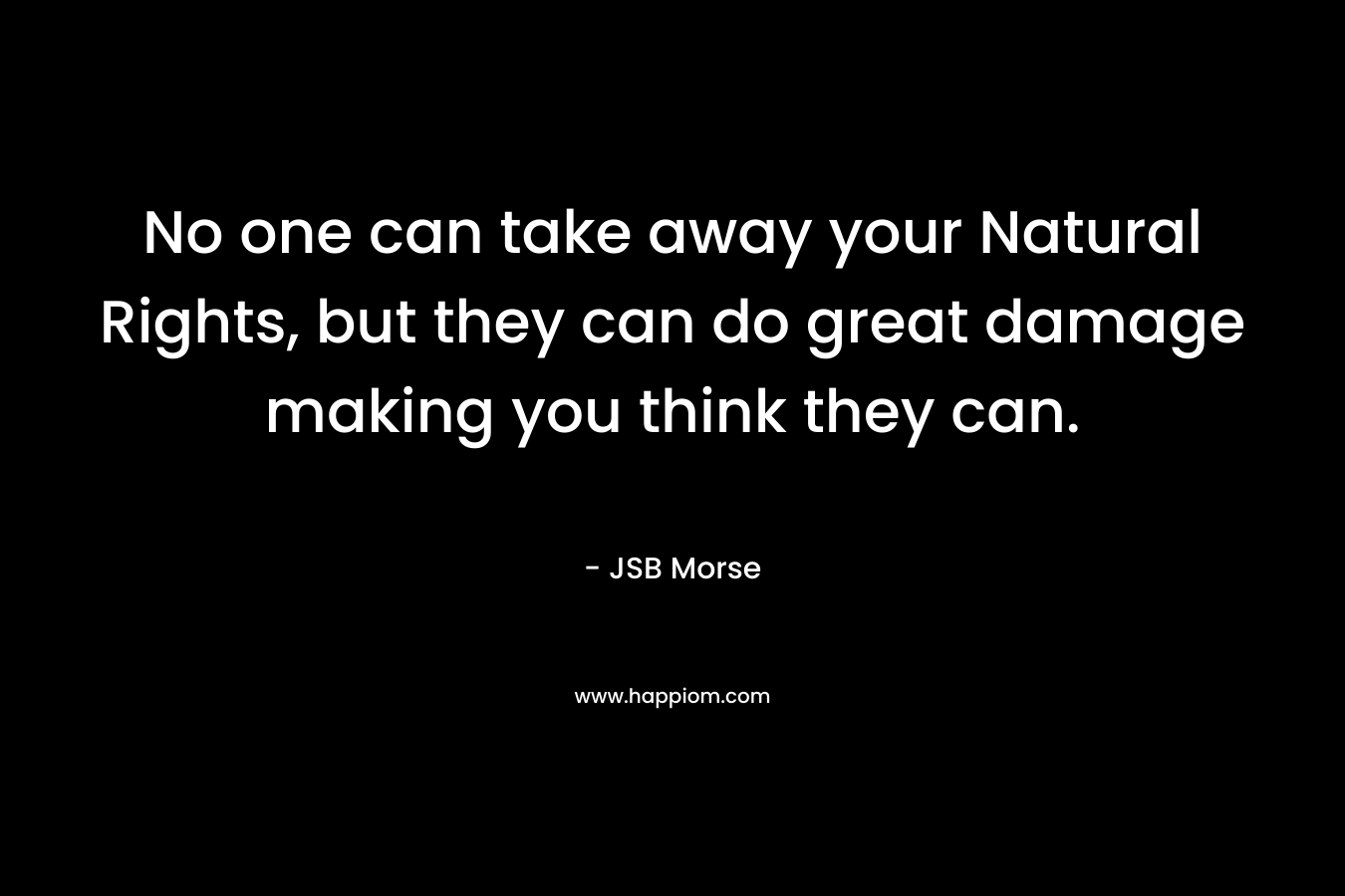 No one can take away your Natural Rights, but they can do great damage making you think they can.