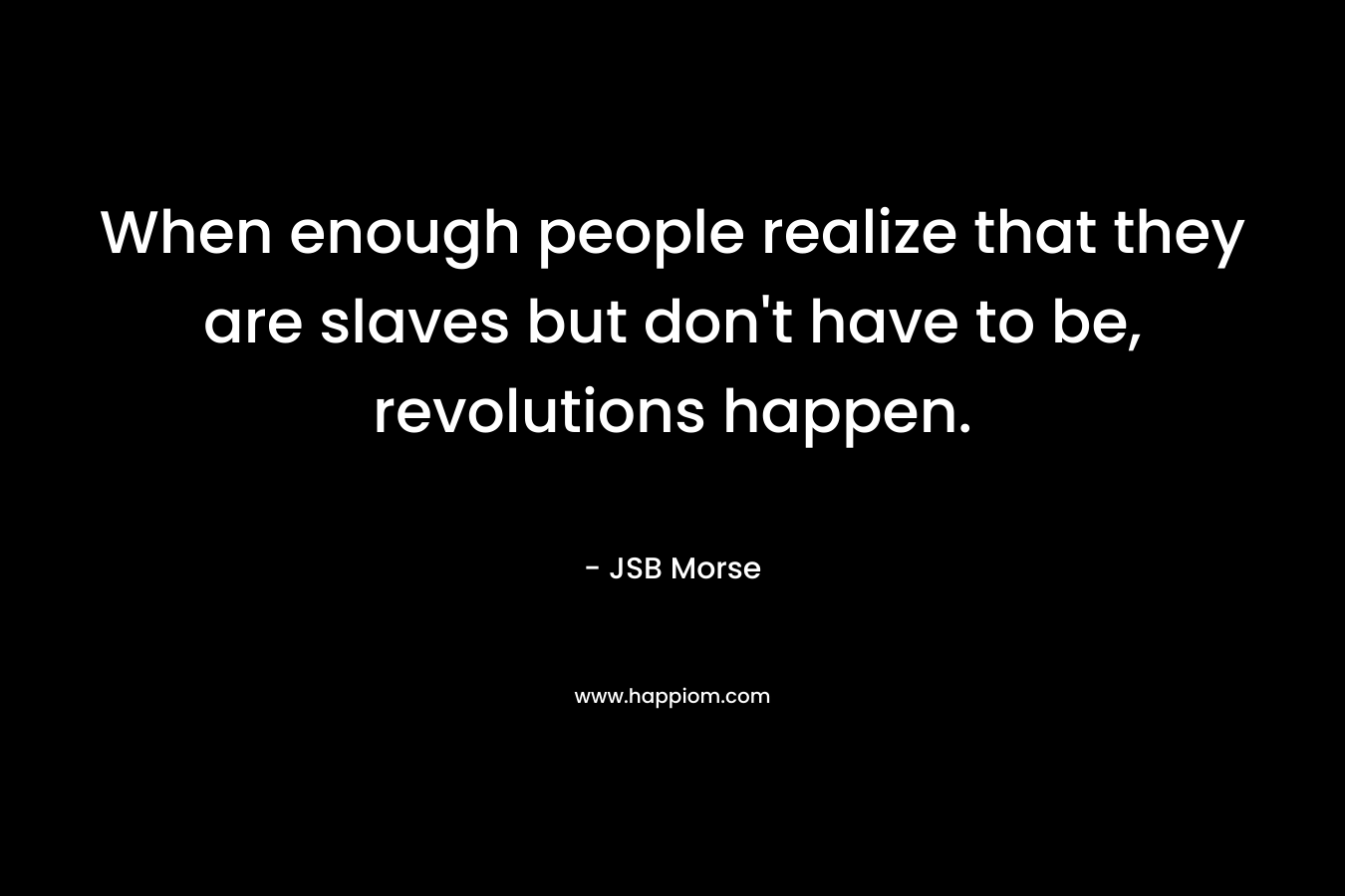 When enough people realize that they are slaves but don’t have to be, revolutions happen. – JSB Morse