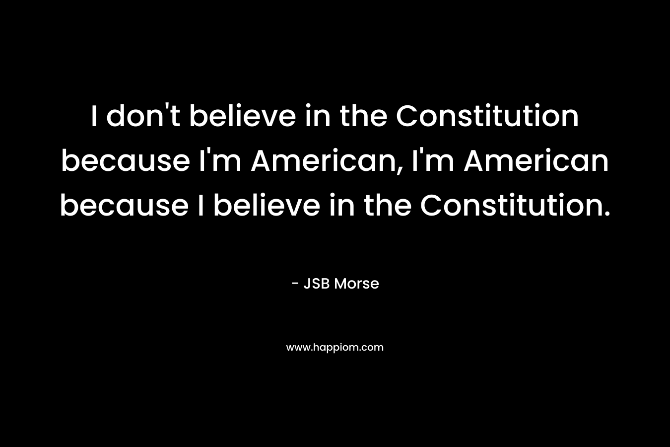 I don't believe in the Constitution because I'm American, I'm American because I believe in the Constitution.