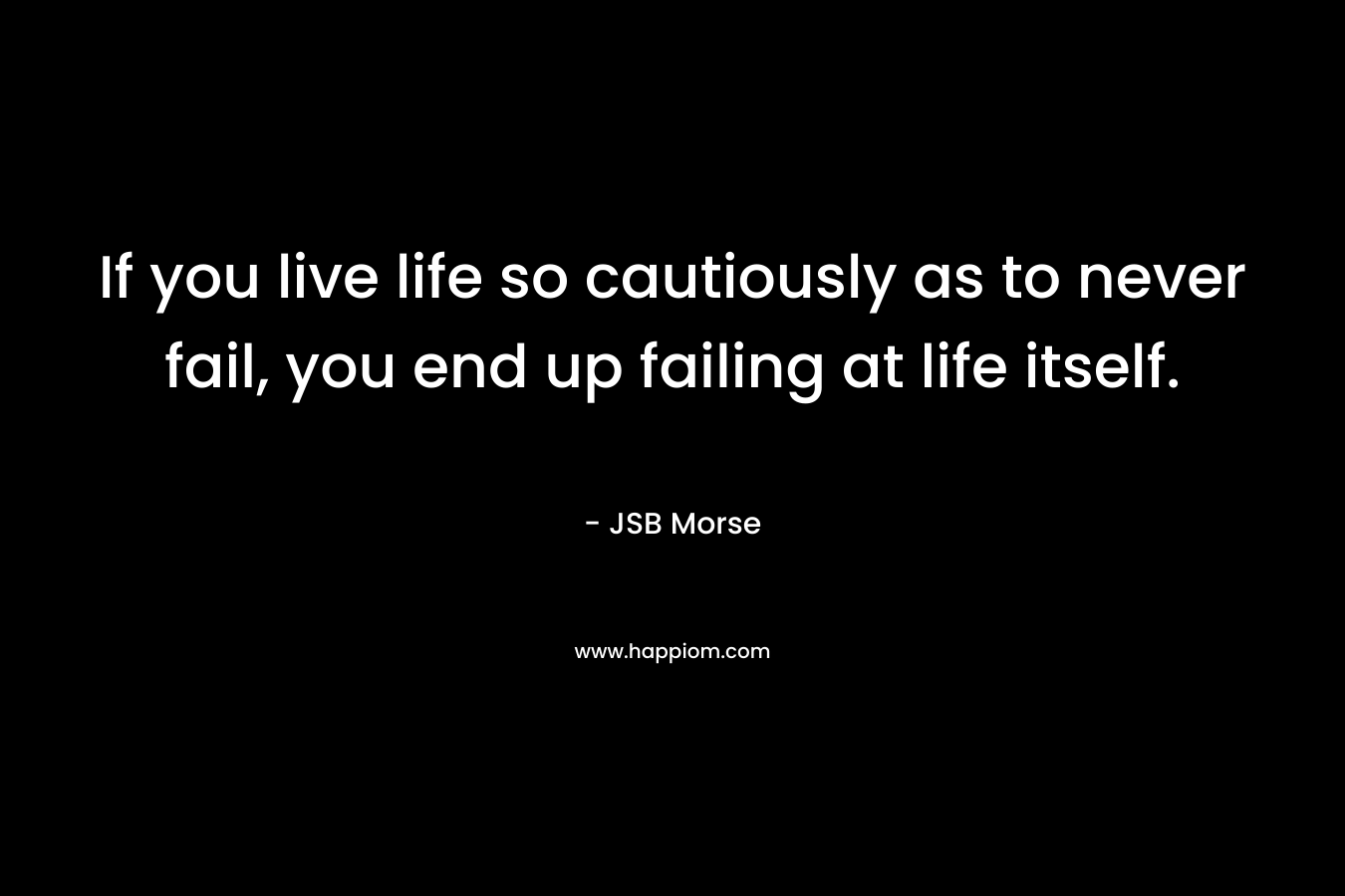 If you live life so cautiously as to never fail, you end up failing at life itself.