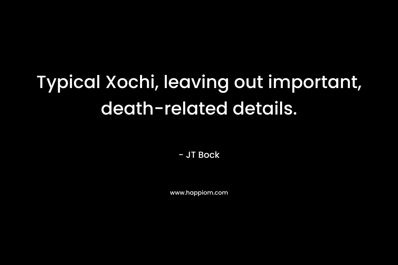 Typical Xochi, leaving out important, death-related details. – JT Bock