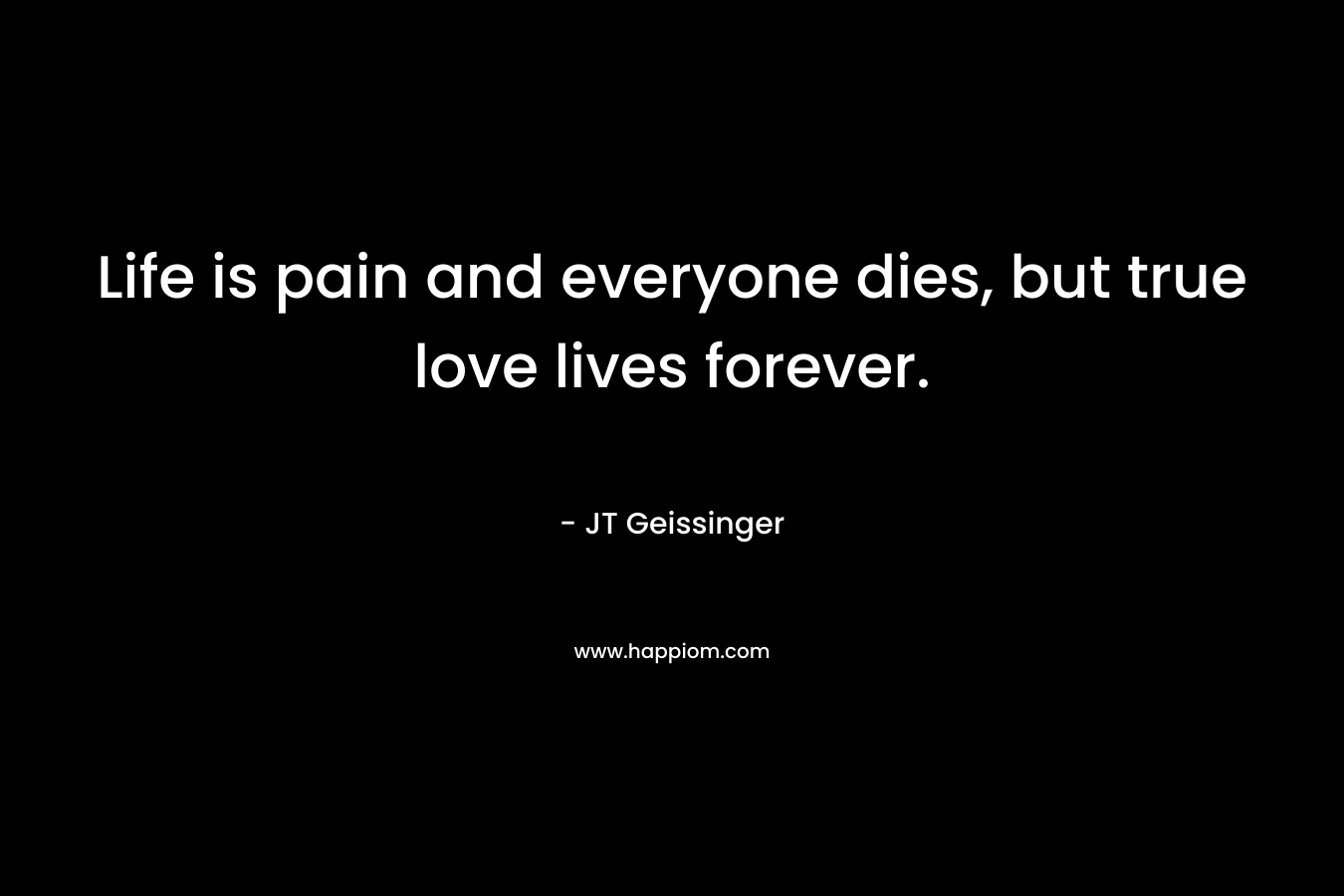 Life is pain and everyone dies, but true love lives forever.